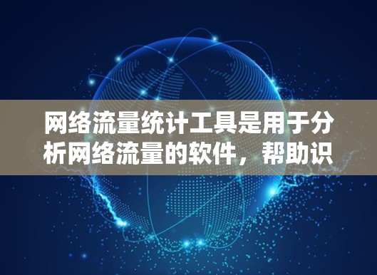 网络流量统计工具是用于分析网络流量的软件，帮助识别异常和问题。以下是几种主要的工具及其特点