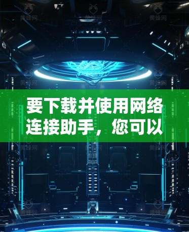 要下载并使用网络连接助手，您可以按照以下步骤进行操作