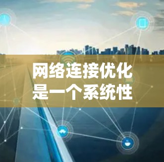 网络连接优化是一个系统性的工作，需要从多个层面进行综合管理。以下是一个清晰、有条理的总结和步骤指南