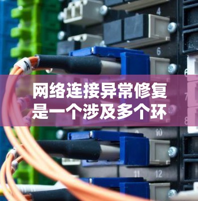 网络连接异常修复是一个涉及多个环节的问题，需要综合考虑硬件、软件和网络管理软件的因素。以下是逐步的解决方案