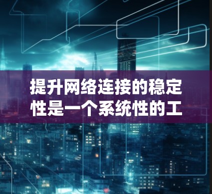 提升网络连接的稳定性是一个系统性的工程，需要综合考虑多个方面。以下是一个详细且结构化的指南，帮助您有效地提升网络连接的稳定