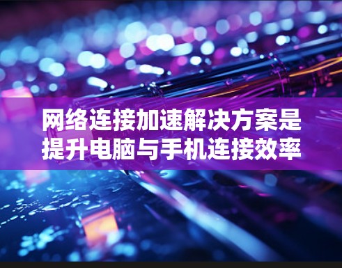 网络连接加速解决方案是提升电脑与手机连接效率、稳定性的常用工具。以下是详细的分析和建议