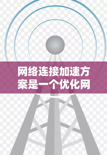 网络连接加速方案是一个优化网络传输速度的重要步骤，尤其在大型企业或个人网络中，加速设备可以提升用户体验。以下是一些经典的加速方案推荐，适用于不同场景的网络连接优化