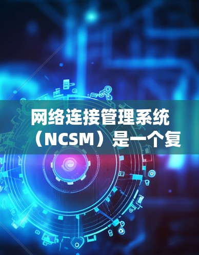 网络连接管理系统（NCSM）是一个复杂的软件系统，用于管理网络中的连接，包括服务器、计算机和内部网络之间的连接。以下是系统的主要功能和操作步骤的详细说明