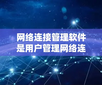 网络连接管理软件是用户管理网络连接的工具，涵盖了多个操作系统如Windows和mac，功能丰富，涉及防火墙、端口管理、流量控制、安全设置等。以下是详细介绍