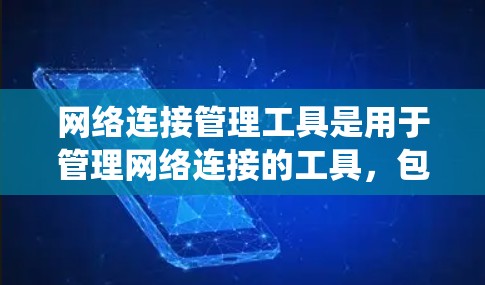 网络连接管理工具是用于管理网络连接的工具，包括网络接口、路由器和服务器等设备，旨在确保网络的稳定性和安全性。以下是对这些工具的系统性总结