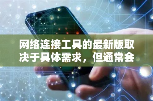 网络连接工具的最新版取决于具体需求，但通常会侧重于功能强大、兼容性和性能。以下是综合考虑后的一些推荐和分析