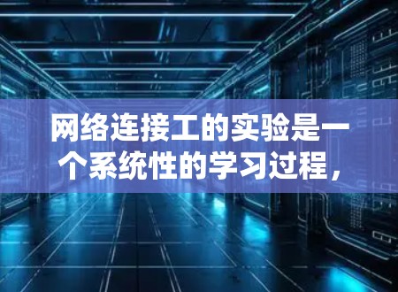 网络连接工的实验是一个系统性的学习过程，旨在理解网络连接工在数据链路层的作用和其在数据传输中的关键地位。以下是一个详细的实验步骤指南