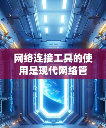 网络连接工具的使用是现代网络管理的重要技能，以下是系统的学习步骤和方法