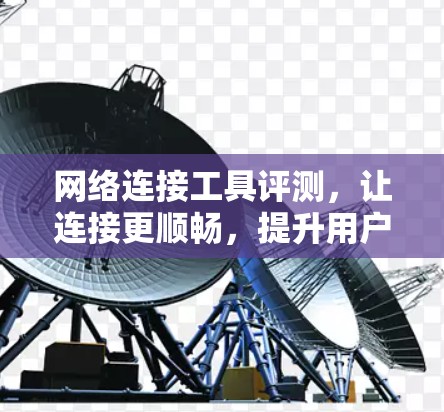 网络连接工具评测，让连接更顺畅，提升用户体验