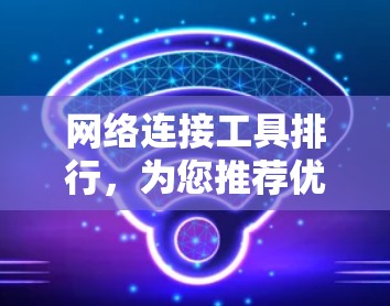 网络连接工具排行，为您推荐优质连接工具