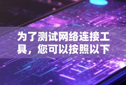 为了测试网络连接工具，您可以按照以下步骤进行操作