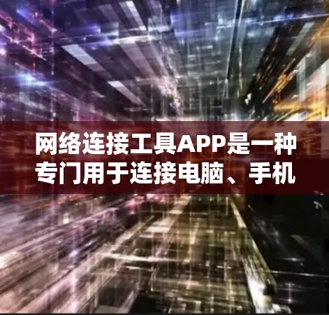 网络连接工具APP是一种专门用于连接电脑、手机或其他设备到互联网的软件应用，通常包括多种功能，如在线浏览、下载文件、视频会议、文件传输等。以下是对网络连接工具APP的详细介绍