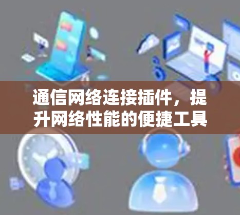 通信网络连接插件,提升网络性能的便捷工具 通信网络连接插件,提升网络性能的便捷工具