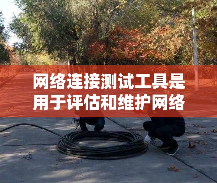 网络连接测试工具是用于评估和维护网络连接性能的工具，主要包括流量监测仪、流量分析工具和网络测试软件。以下是详细的步骤说明