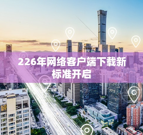 226年网络客户端下载新标准开启