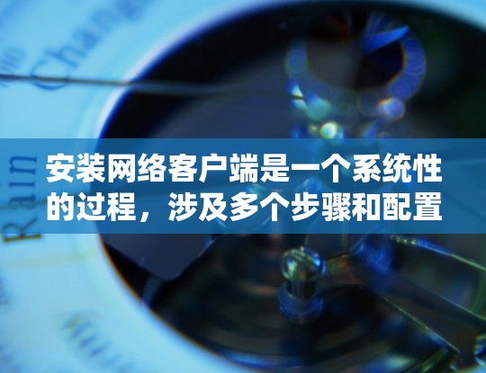 安装网络客户端是一个系统性的过程,涉及多个步骤和配置。以下是逐步的安装指导 安装网络客户端是一个系统性的过程,涉及多个步骤和配置。以下是逐步的安装指导