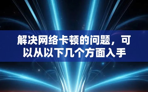 解决网络卡顿的问题,可以从以下几个方面入手 解决网络卡顿的问题,可以从以下几个方面入手