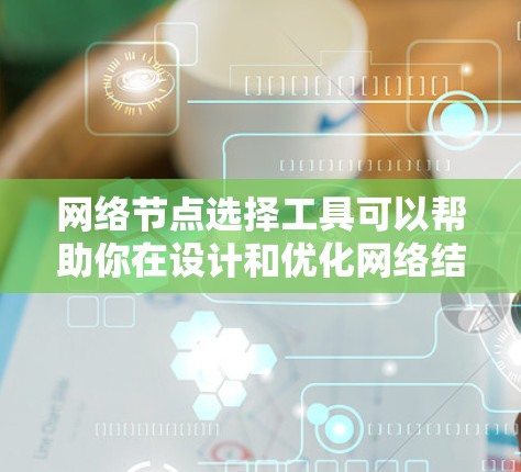 网络节点选择工具可以帮助你在设计和优化网络结构时快速定位关键节点，从而提高网络效率和可靠性。以下是一些常用的网络节点选择工具，根据你的需求选择合适的工具