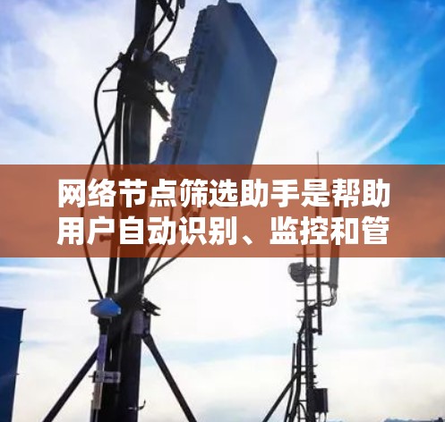 网络节点筛选助手是帮助用户自动识别、监控和管理网络节点的工具，适用于企业网络、家庭网络等场景。以下是一些常见的网络节点筛选助手及其功能