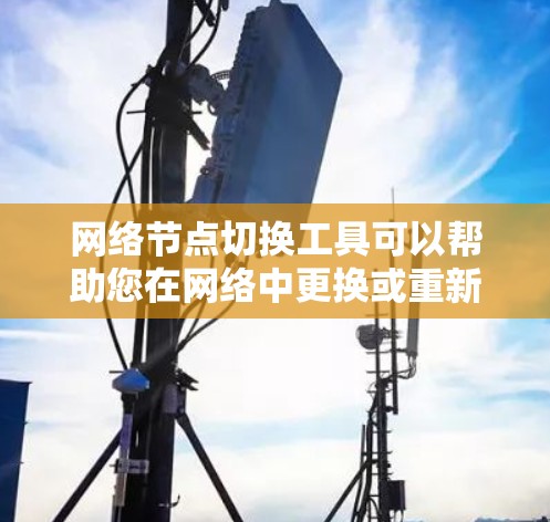 网络节点切换工具可以帮助您在网络中更换或重新配置节点，如服务器、端口、设备等。以下是几种常用的网络节点切换工具推荐，供您选择