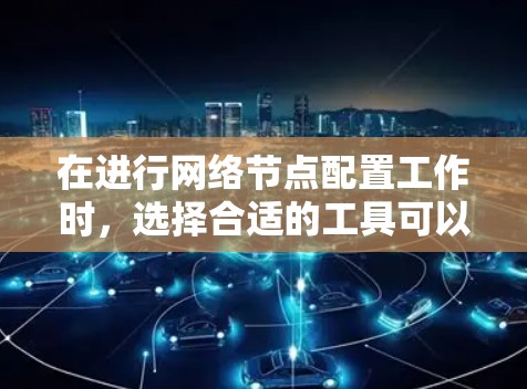 在进行网络节点配置工作时,选择合适的工具可以有效地提高效率和解决问题的能力。以下是一些综合考虑的工具推荐和它们的功能 在进行网络节点配置工作时,选择合适的工具可以有效地提高效率和解决问题的能力。以下是一些综合考虑的工具推荐和它们的功能
