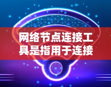 网络节点连接工具是指用于连接和管理网络节点的工具，特别是在网络架构和网络设备配置中。以下是一些常用的网络节点连接工具及其功能