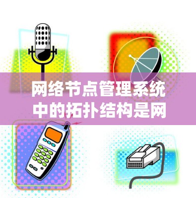 网络节点管理系统中的拓扑结构是网络节点之间的连接方式,影响网络性能和可靠性。以下是关于拓扑结构的详细解释 网络节点管理系统中的拓扑结构是网络节点之间的连接方式,影响网络性能和可靠性。以下是关于拓扑结构的详细解释