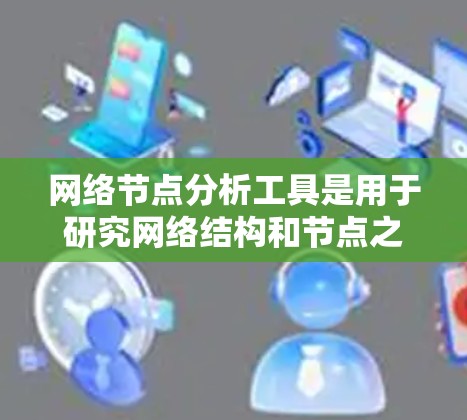 网络节点分析工具是用于研究网络结构和节点之间关系的工具，广泛应用于计算机网络、社交网络、Web内容分析等领域。以下是对这些工具的详细介绍