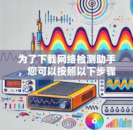 为了下载网络检测助手,您可以按照以下步骤进行操作 为了下载网络检测助手,您可以按照以下步骤进行操作