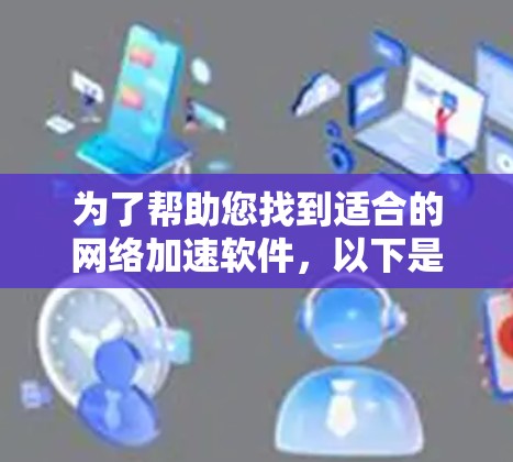 为了帮助您找到适合的网络加速软件,以下是分步骤的建议 为了帮助您找到适合的网络加速软件,以下是分步骤的建议