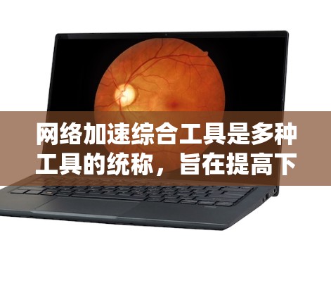 网络加速综合工具是多种工具的统称,旨在提高下载和上传数据的速度。以下是对这些工具的详细介绍和推荐 网络加速综合工具是多种工具的统称,旨在提高下载和上传数据的速度。以下是对这些工具的详细介绍和推荐
