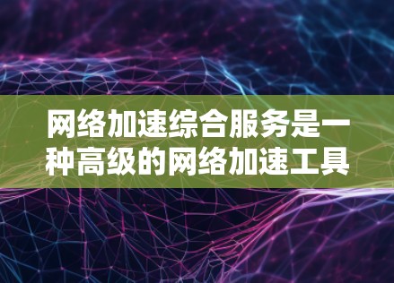 网络加速综合服务是一种高级的网络加速工具，旨在快速处理多种网络请求，减少延迟和提升用户体验。以下是对该服务的详细分析