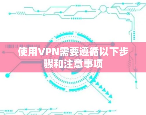 使用VPN需要遵循以下步骤和注意事项