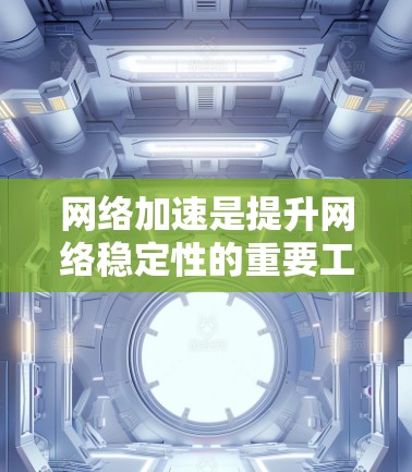网络加速是提升网络稳定性的重要工具，以下是根据多个因素综合考虑的步骤和建议